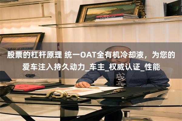 股票的杠杆原理 统一OAT全有机冷却液，为您的爱车注入持久动力_车主_权威认证_性能